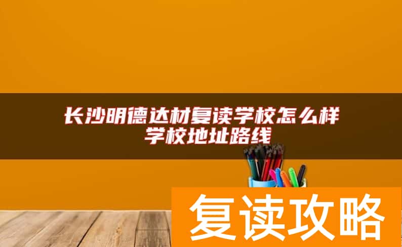 长沙明德达材复读学校怎么样 学校地址路线