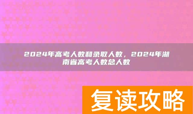 2024年高考人数和录取人数,2024年湖南省高考人数总人数