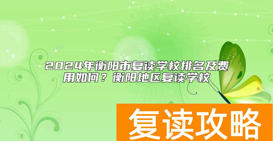 2024年衡阳市复读学校排名及费用如何？衡阳地区复读学校