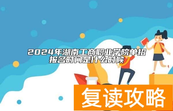2024年湖南工商职业学院单招报名时间是什么时候