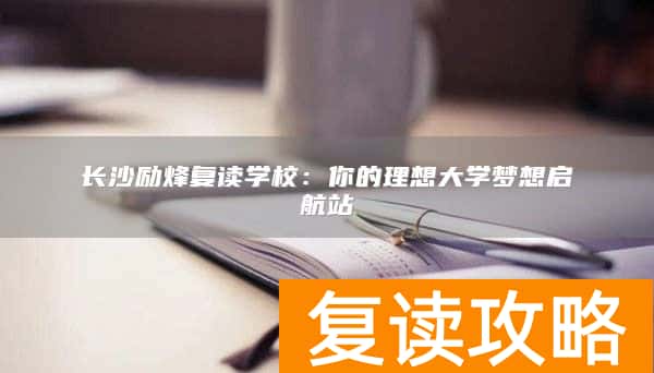 长沙励烽复读学校：你的理想大学梦想启航站
