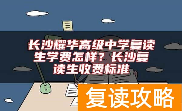 长沙耀华高级中学复读生学费怎样？长沙复读生收费标准