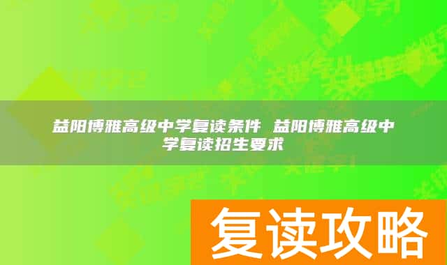 益阳博雅高级中学复读条件 益阳博雅高级中学复读招生要求