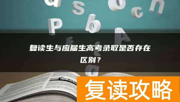 复读生与应届生高考录取是否存在区别？