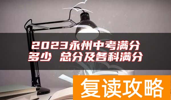 2023永州中考满分多少 总分及各科满分