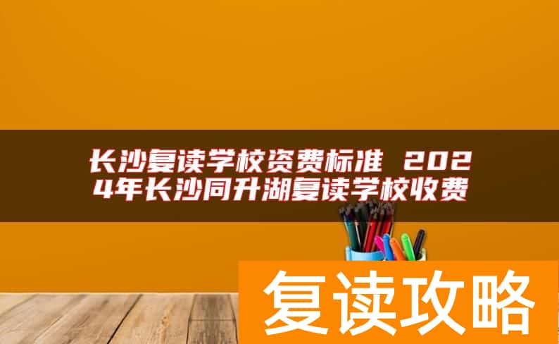 长沙复读学校资费标准 2024年长沙同升湖复读学校收费
