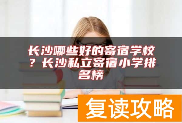 长沙哪些好的寄宿学校？长沙私立寄宿小学排名榜