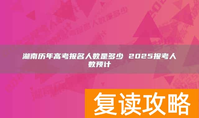 湖南历年高考报名人数是多少 2025报考人数预计