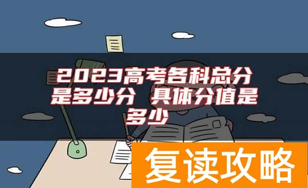 2023高考各科总分是多少分 具体分值是多少