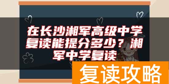 在长沙湘军高级中学复读能提分多少？湘军中学复读