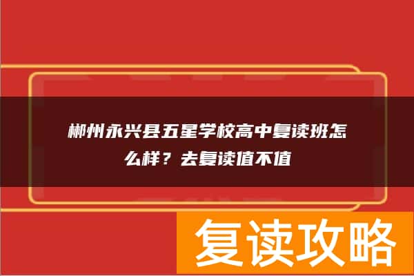 郴州永兴县五星学校高中复读班怎么样?去复读值不值