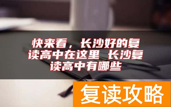 快来看，长沙好的复读高中在这里 长沙复读高中有哪些