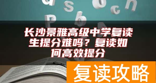 长沙景雅高级中学复读生提分难吗？复读如何高效提分