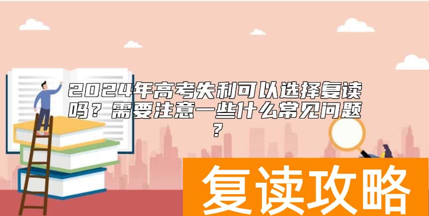 2024年高考失利可以选择复读吗？需要注意一些什么常见问题？