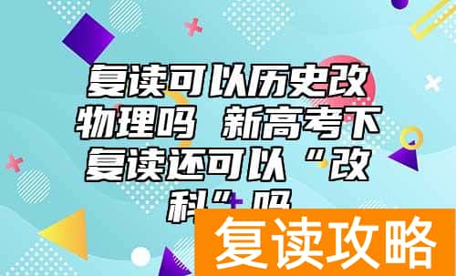 复读可以历史改物理吗 新高考下复读还可以“改科”吗