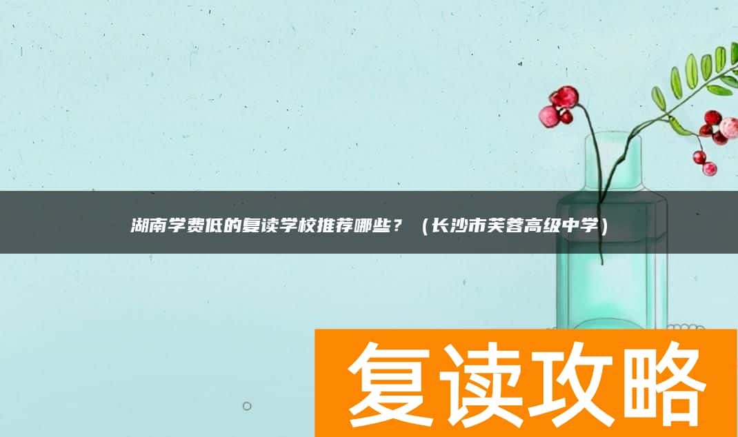 湖南学费低的复读学校推荐哪些？（长沙市芙蓉高级中学）