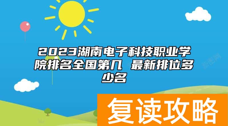 2023湖南电子科技职业学院排名全国第几 最新排位多少名