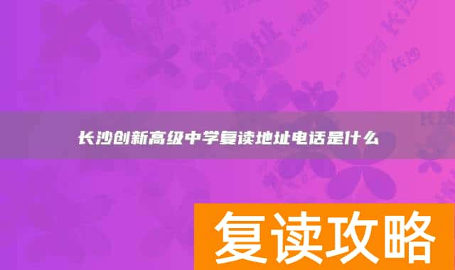 长沙创新高级中学复读地址电话是什么