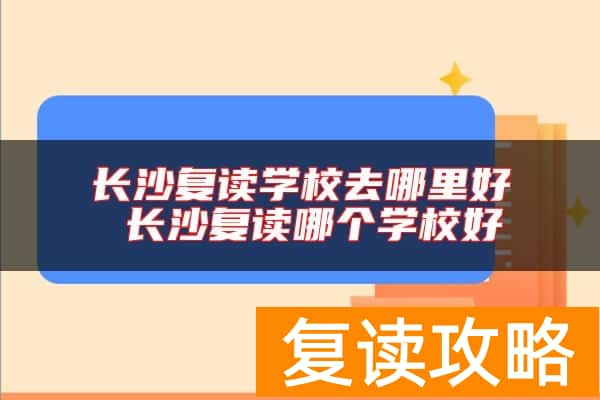 长沙复读学校去哪里好 长沙复读哪个学校好
