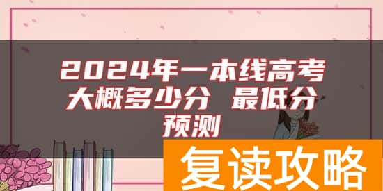 2024年一本线高考大概多少分 最低分预测