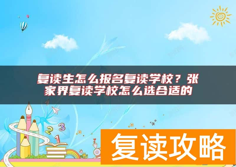 复读生怎么报名复读学校?张家界复读学校怎么选合适的