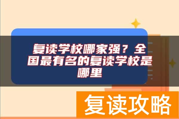 复读学校哪家强？全国最有名的复读学校是哪里