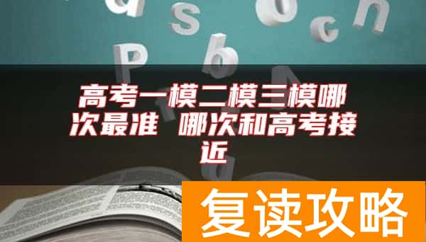 高考一模二模三模哪次最准 哪次和高考接近