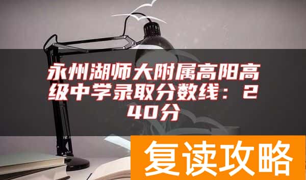 永州湖师大附属高阳高级中学录取分数线：240分