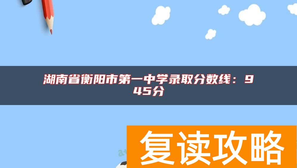 湖南省衡阳市第一中学录取分数线：945分