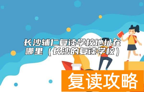 长沙辅仁复读学校地址在哪里（长沙的复读学校）