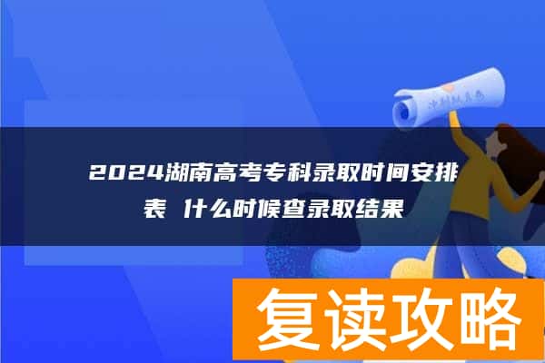 2024湖南高考专科录取时间安排表 什么时候查录取结果