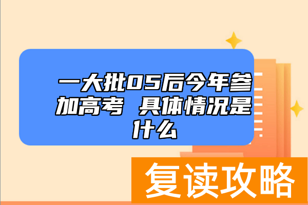 一大批05后今年参加高考 具体情况是什么