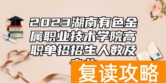 2023湖南有色金属职业技术学院高职单招招生人数及专业
