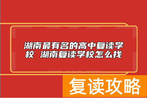 湖南最有名的高中复读学校 湖南复读学校怎么找