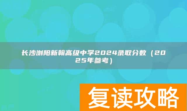长沙浏阳新翰高级中学2024录取分数（2025年参考）