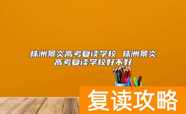 株洲景炎高考复读学校 株洲景炎高考复读学校好不好