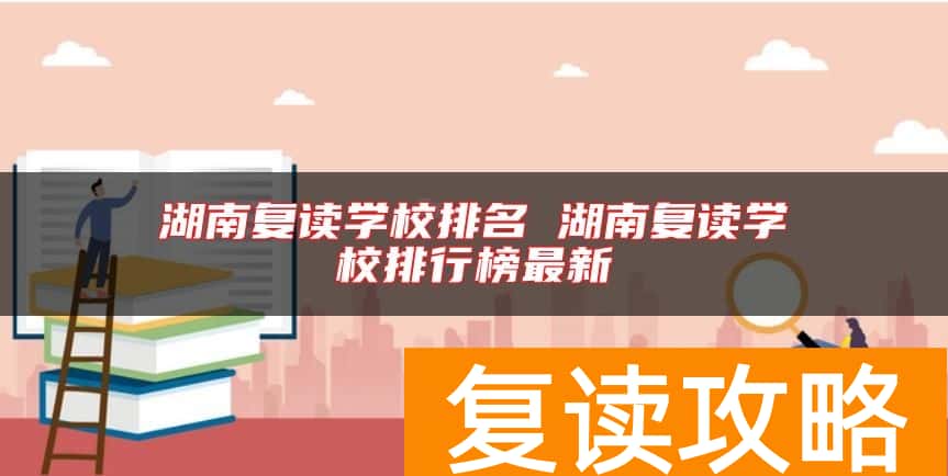 湖南复读学校排名 湖南复读学校排行榜最新