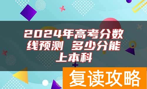 2024年高考分数线预测 多少分能上本科