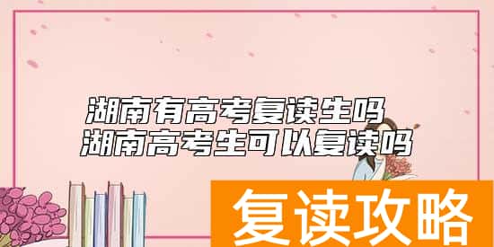 湖南有高考复读生吗 湖南高考生可以复读吗
