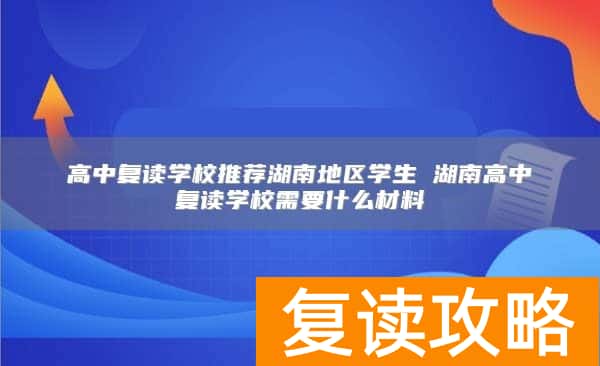 高中复读学校推荐湖南地区学生 湖南高中复读学校需要什么材料