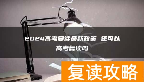 2024高考复读最新政策 还可以高考复读吗