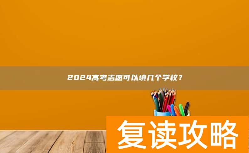 2024高考志愿可以填几个学校？