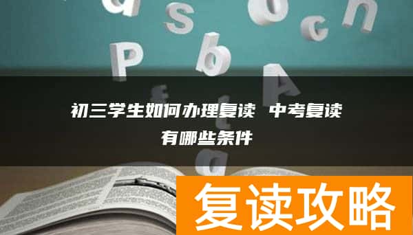 初三学生如何办理复读 中考复读有哪些条件