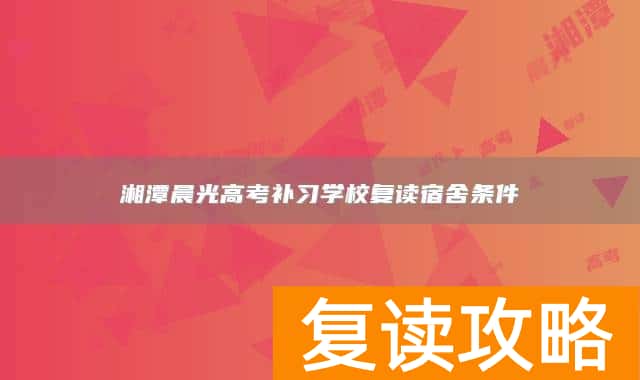 湘潭晨光高考补习学校复读宿舍条件