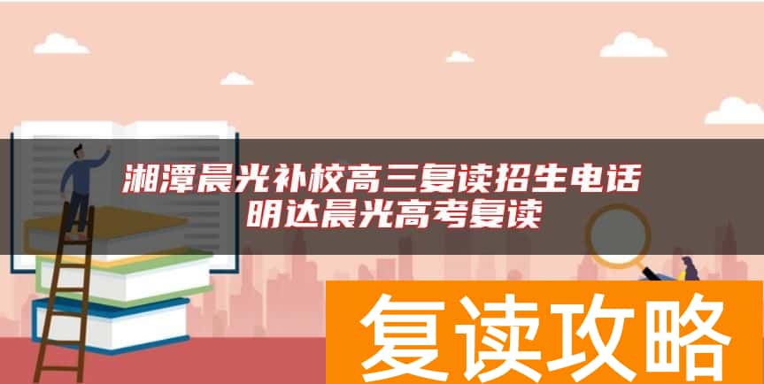 湘潭晨光补校高三复读招生电话 明达晨光高考复读