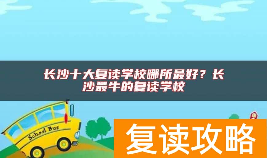 长沙十大复读学校哪所最好？长沙最牛的复读学校