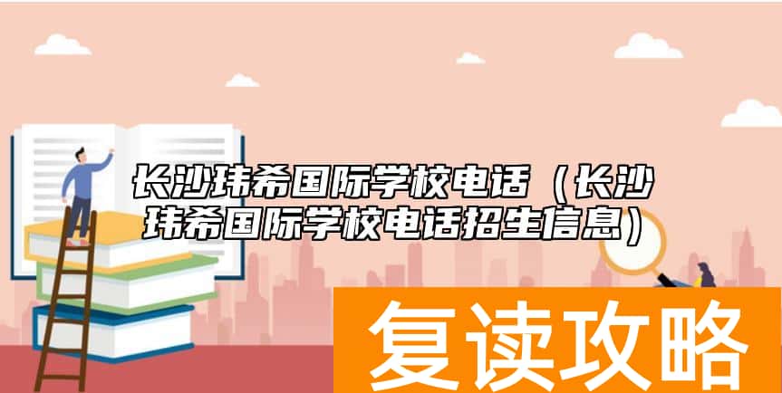 长沙玮希国际学校电话（长沙玮希国际学校电话招生信息）