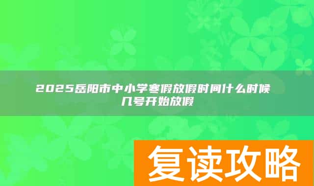 2025岳阳市中小学寒假放假时间什么时候 几号开始放假