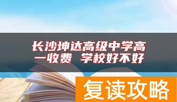 长沙坤达高级中学高一收费 学校好不好