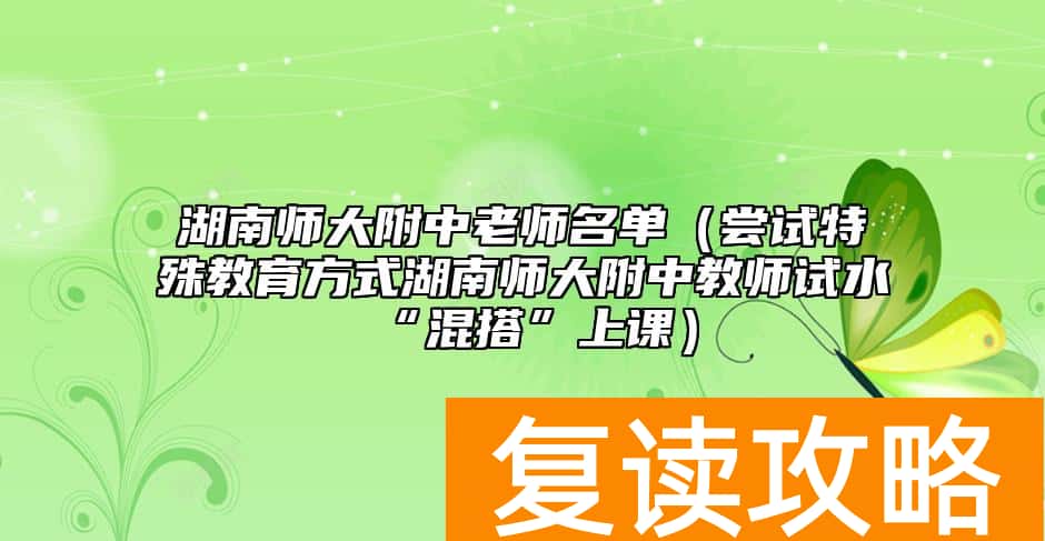 湖南师大附中老师名单（尝试特殊教育方式湖南师大附中教师试水“混搭”上课）